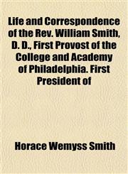 Life and Correspondence of the Rev. William Smith, D. D., First Provost of the College and Academy of Philadelphia. First President of,1152378325,9781152378322