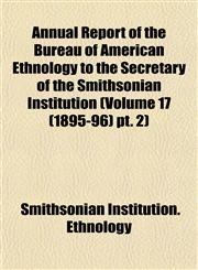 Annual Report of the Bureau of American Ethnology to the Secretary of the Smithsonian Institution (Volume 17 (1895-96) pt. 2),1153285142,9781153285148