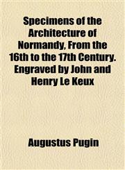 Specimens of the Architecture of Normandy, From the 16th to the 17th Century. Engraved by John and Henry Le Keux,1152485180,9781152485181