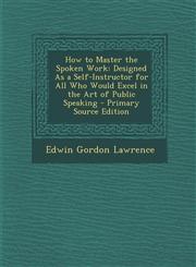 How to Master the Spoken Work Designed As a Self-Instructor for All Who Would Excel in the Art of Public Speaking - Primary Source Edition,1295015374,9781295015375