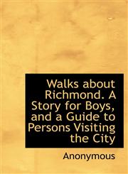 Walks about Richmond. A Story for Boys, and a Guide to Persons Visiting the City,1140481517,9781140481515