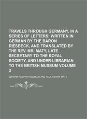 Travels through Germany, in a series of letters;  written in German by the Baron Riesbeck, and translated by the Rev. Mr. Maty, late Secretary to the Royal Society, and Under Librarian to the British Museum Volume 3,1150976667,9781150976667