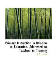 Primary Instruction in Relation to Education. Addressed to Teachers in Training,1115365088,9781115365086