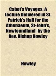Cabot's Voyages; A Lecture Delivered in St. Patrick's Hall for the Athenaeum, St-John's, Newfoundland |by the Rev. Bishop Howley,1154451577,9781154451573