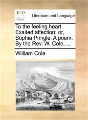 To the feeling heart. Exalted affection; or, Sophia Pringle. A poem. By the Rev. W. Cole, ...,1140709321,9781140709329
