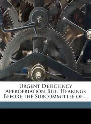 Urgent Deficiency Appropriation Bill Hearings Before the Subcommittee of ...,1175837547,9781175837547