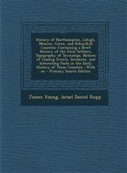 History of Northampton, Lehigh, Monroe, Caron, and Schuylkill Counties Containing a Brief History of the First Settlers, Topography of Townships, Notices of Leading Events, Incidents, and Interesting Facts in the Early History of These Counties : With an,1295778106,9781295778102