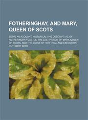 Fotheringhay, and Mary, Queen of Scots; Being an account, historical and descriptive, of Fotheringhay Castle, the last prison of Mary, Queen of Scots, and the scene of her trial and execution,1236203968,9781236203960