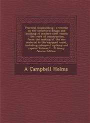 Practical Shipbuilding A Treatise on the Structural Design and Building of Modern Steel Vessels: The Work of Construction, from the Making of,1289874867,9781289874865