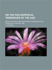 On the Philosophical Tendencies of the Age; Being Four Lectures Delivered at Edinburgh and Glasgow, in January 1848,1458835332,9781458835338