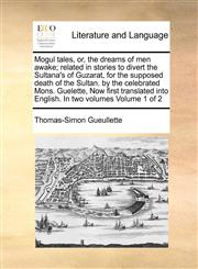 Mogul tales, or, the dreams of men awake; related in stories to divert the Sultana's of Guzarat, for the supposed death of the Sultan. by the celebrated Mons. Guelette, Now first translated into English. In two volumes  Volume 1 of 2,1171017863,9781171017868