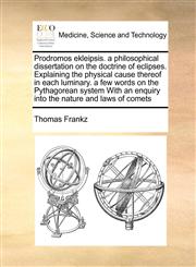 Prodromos ekleipsis. a philosophical dissertation on the doctrine of eclipses. Explaining the physical cause thereof in each luminary.   a few words on the Pythagorean system With an enquiry into the nature and laws of comets,1170997716,9781170997710