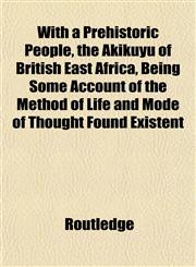 With a Prehistoric People, the Akikuyu of British East Africa, Being Some Account of the Method of Life and Mode of Thought Found Existent,1153216035,9781153216036