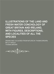 Illustrations of the land and fresh water conchology of Great Britain and Ireland, with figures, descriptions, and localities of all the species; Drawn and coloured from nature by Thomas Brown. Mit 27 Tafeln,1150817011,9781150817014