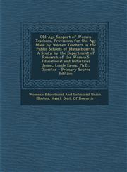 Old-Age Support of Women Teachers, Provisions for Old Age Made by Women Teachers in the Public Schools of Massachusetts A Study by the Department of,1289387281,9781289387280