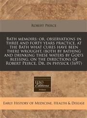 Bath memoirs or, observations in three and forty years practice, at the Bath what cures have been there wrought, (both by bathing and drinking these waters by God's blessing, on the directions of Robert Peirce, Dr. in physick (1697),1171331177,9781171331179