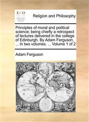 Principles of moral and political science; being chiefly a retrospect of lectures delivered in the college of Edinburgh. By Adam Ferguson, ... In two volumes. ...  Volume 1 of 2,1140791079,9781140791072