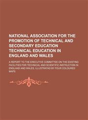 National Association for the Promotion of Technical and Secondary Education Technical Education in England and Wales; a report to the erecutive committee on the existing facilities for technical and Scientific Instruction in England and,1130776298,9781130776294