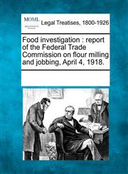 Food investigation report of the Federal Trade Commission on flour milling and jobbing, April 4, 1918.,1241019436,9781241019433