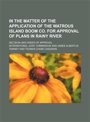 In the Matter of the Application of the Watrous Island Boom Co. for Approval of Plans in Rainy River; Decision and Order of Approval,1151704555,9781151704559