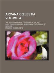 Arcana Cœlestia; The Heavenly Arcana, contained in the Holy Scriptures, unfolded, beginning with the book of Genesis Volume 4,1153865092,9781153865098