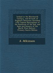 Ireland in the Nineteenth Century, and Seventh of England's Dominion Enriched with Copious Descriptions of the Resources of the Soil, and Seats and Scenery of the North West District - Primary Source Edition,1293331767,9781293331767