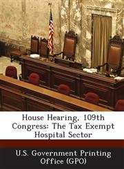 House Hearing, 109th Congress The Tax Exempt Hospital Sector,1295256398,9781295256396