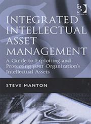 Integrated Intellectual Asset Management A Guide to Exploiting and Protecting Your Organization's Intellectual Assets,0566087219,9780566087219