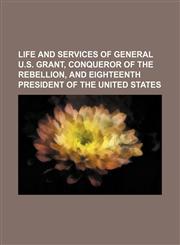 Life and Services of General U.s. Grant, Conqueror of the Rebellion, and Eighteenth President of the United States,1150829532,9781150829536