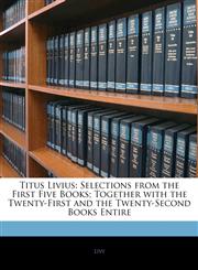Titus Livius Selections from the First Five Books; Together with the Twenty-First and the Twenty-Second Books Entire,1142549208,9781142549206
