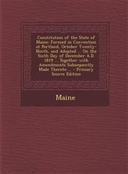 Constitution of the State of Maine Formed in Convention at Portland, October Twenty-Ninth, and Adopted ... On the Sixth Day of December A.D. 1819 ... Together with Amendments Subsequently Made Thereto ... - Primary Source Edition,1294875205,9781294875208