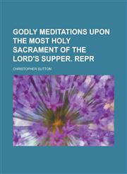Godly meditations upon the most holy sacrament of the Lord's supper. Repr,1230099670,9781230099675