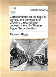 Considerations on the state of parties, and the means of effecting a reconciliation between them. By Thomas Bigge. Second edition.,1170545041,9781170545041