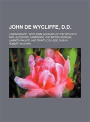 John de Wycliffe, D.D.; a monograph  with some account of the Wycliffe mss. in Oxford, Cambridge, the British Museum, Lambeth Palace, and Trinity College, Dublin,1150747501,9781150747502