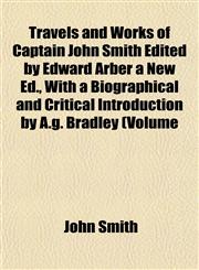 Travels and Works of Captain John Smith Edited by Edward Arber a New Ed., With a Biographical and Critical Introduction by A.g. Bradley (Volume,1152812467,9781152812468
