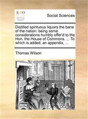 Distilled spirituous liquors the bane of the nation being some considerations humbly offer'd to the Hon. the House of Commons. ... To which is added, an appendix, ...,1170114814,9781170114810
