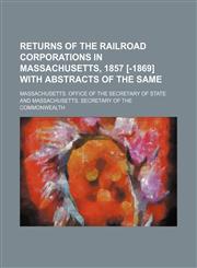 Returns of the railroad corporations in Massachusetts, 1857 [-1869] with abstracts of the same,1232300683,9781232300687