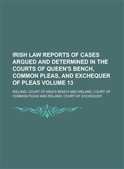 Irish Law Reports of Cases Argued and Determined in the Courts of Queen's Bench, Common Pleas, and Exchequer of Pleas Volume 13,1130664090,9781130664096