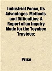 Industrial Peace, Its Advantages, Methods, and Difficulties; A Report of an Inquiry Made for the Toynbee Trustees;,1152334824,9781152334823