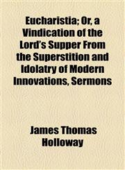 Eucharistia; Or, a Vindication of the Lord's Supper From the Superstition and Idolatry of Modern Innovations, Sermons,1154589447,9781154589443
