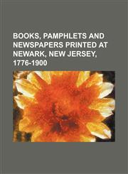 Books, pamphlets and newspapers printed at Newark, New Jersey, 1776-1900,1150061332,9781150061332