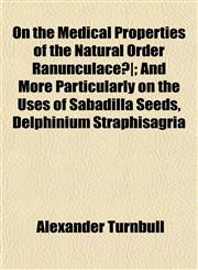 On the Medical Properties of the Natural Order Ranunculaceã¦; And More Particularly on the Uses of Sabadilla Seeds, Delphinium Straphisagria,1152680102,9781152680104