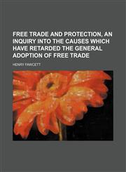Free trade and protection, an inquiry into the causes which have retarded the general adoption of free trade,1150553529,9781150553523