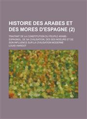 Histoire Des Arabes Et Des Mores D'Espagne; Traitant de La Constitution Du Peuple Arabe-Espagnol, de Sa Civilisation, Des Ses Moeurs Et de Son Influen,1231505680,9781231505687