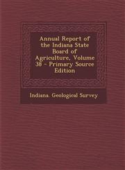 Annual Report of the Indiana State Board of Agriculture, Volume 38 - Primary Source Edition,129514154X,9781295141548