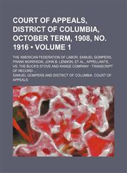 Court of Appeals, District of Columbia, October Term, 1908, No. 1916 (Volume 1); The American Federation of Labor, Samuel Gompers, Frank Morrison, John B. Lennon, et Al., Appellants, Vs. the Buck's Stove and Range Company Transcript of Record,1150770589,9781150770586