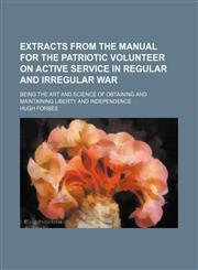Extracts from the Manual for the patriotic volunteer on active service in regular and irregular war; being the art and science of obtaining and maintaining liberty and independence,1150552085,9781150552083