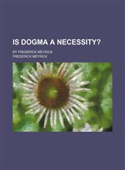 Is dogma a necessity?; By Frederick Meyrick,1150561955,9781150561955
