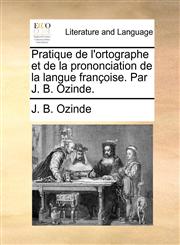 Pratique de l'ortographe et de la prononciation de la langue françoise. Par J. B. Ozinde.,1170808913,9781170808917