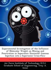 Experimental Investigation of the Influence of Molecular Weight on Mixing and Penetration in Supersonic Dissimilar Gaseous Injection Into a Supersonic,1249450055,9781249450054